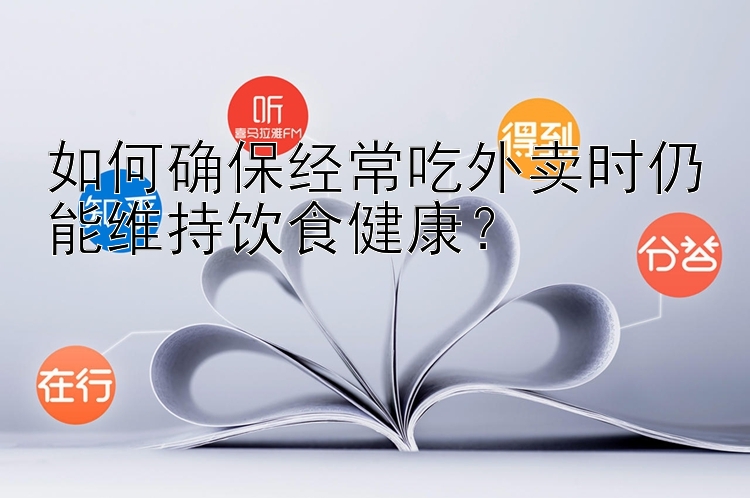 如何确保经常吃外卖时仍能维持饮食健康？