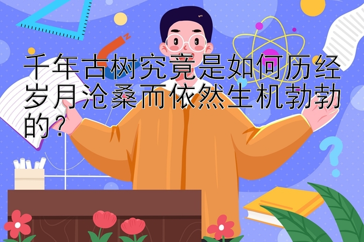 千年古树究竟是如何历经岁月沧桑而依然生机勃勃的？