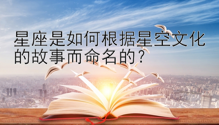 星座是如何根据星空文化的故事而命名的？