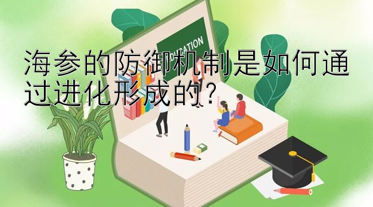 海参的防御机制是如何通过进化形成的？