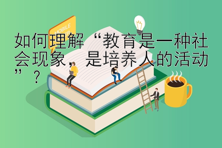 如何理解“教育是一种社会现象，大发PK10   是培养人的活动”？