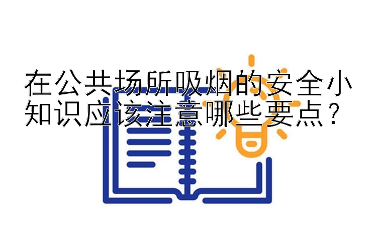 在公共场所吸烟的安全小知识应该注意哪些要点？