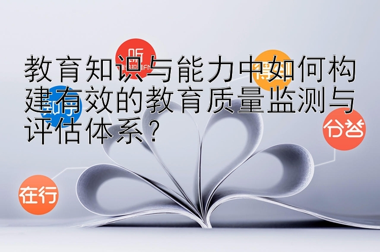 教育知识与能力中如何构建有效的教育质量监测与评估体系？