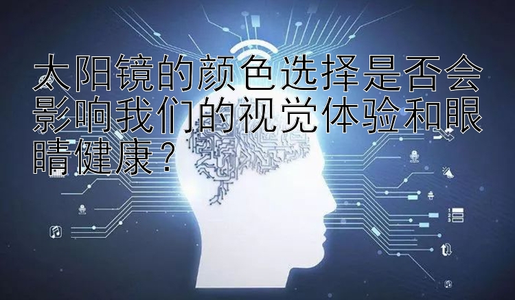 太阳镜的颜色选择是否会影响我们的视觉体验和眼睛健康？