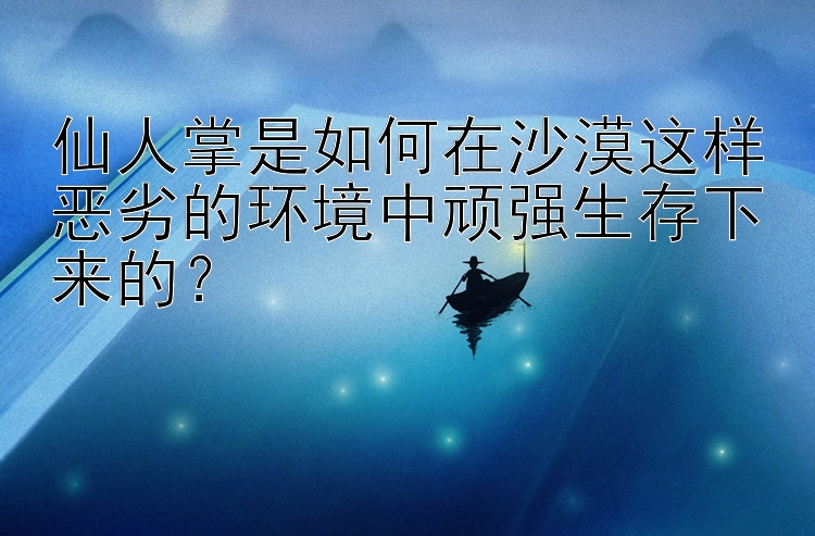 仙人掌是如何在沙漠这样恶劣的环境中顽强生存下来的？