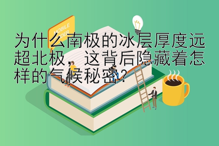 为什么南极的冰层厚度远超北极，这背后隐藏着怎样的气候秘密？