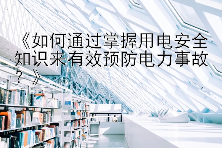 《如何通过掌握用电安全知识来有效预防电力事故？》