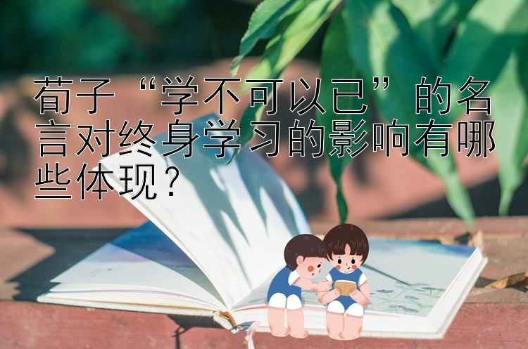 荀子“学不可以已”的名言对终身学习的影响有哪些体现？