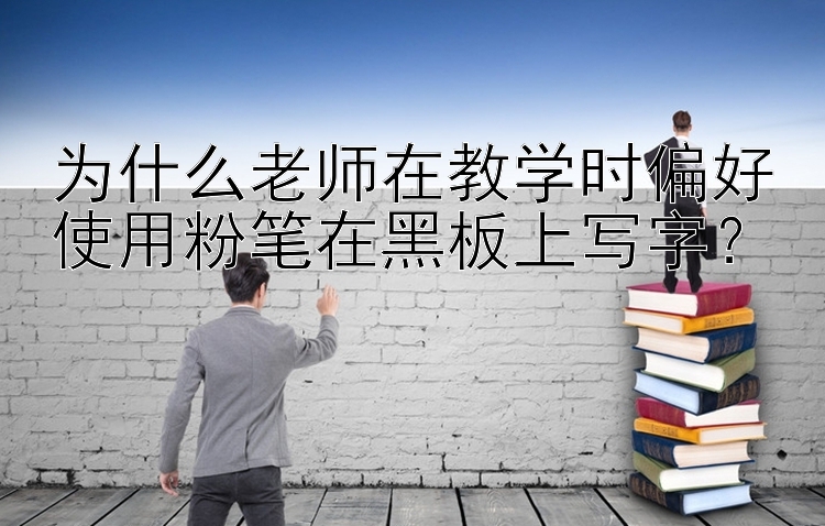 为什么老师在教学时偏好使用粉笔在黑板上写字？