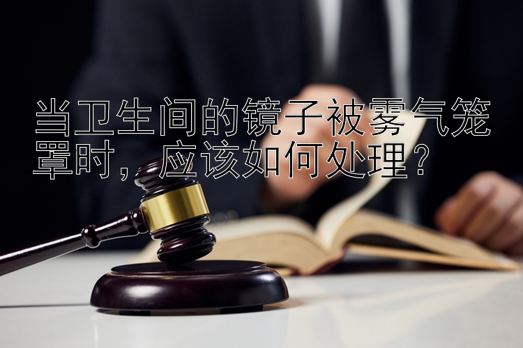 当卫生间的镜子被雾气笼罩时，应该如何处理？