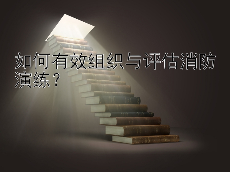 如何有效组织与评估消防演练？