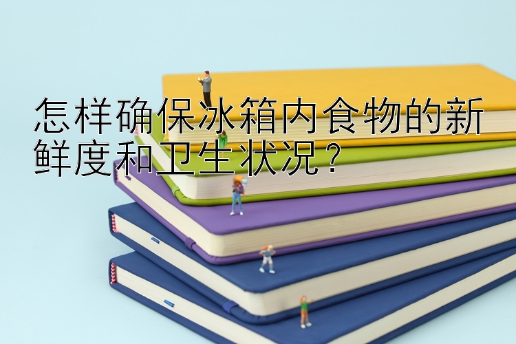 怎样确保冰箱内食物的新鲜度和卫生状况？