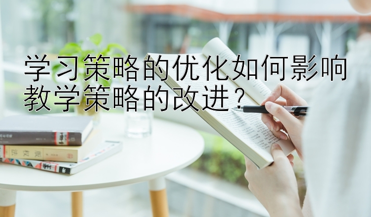 学习策略的优化如何影响教学策略的改进？