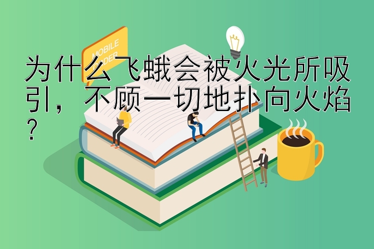 为什么飞蛾会被火光所吸引，不顾一切地扑向火焰？