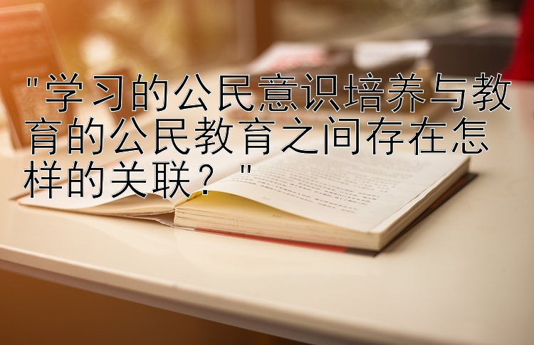 学习的公民意识培养与教育的公民教育之间存在怎样的关联？