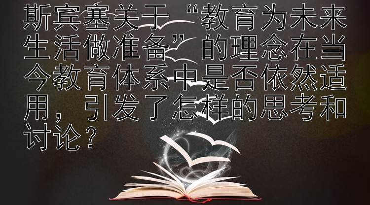 斯宾塞关于“教育为未来生活做准备”的理念在当今教育体系中是否依然适用，引发了怎样的思考和讨论？