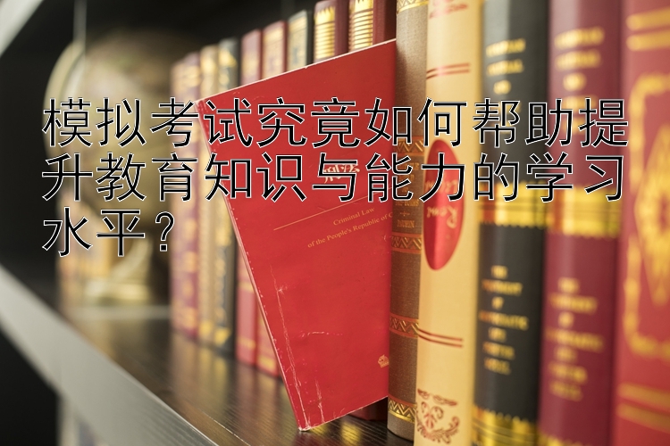 模拟考试究竟如何帮助提升教育知识与能力的学习水平？