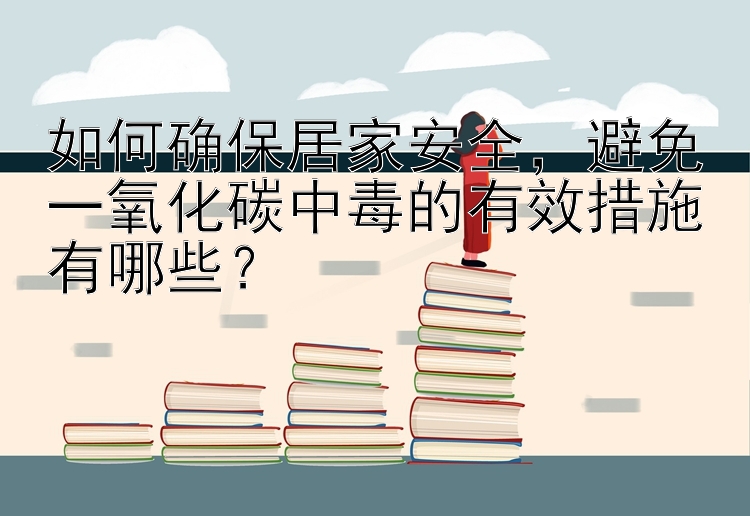 如何确保居家安全，避免一氧化碳中毒的有效措施有哪些？