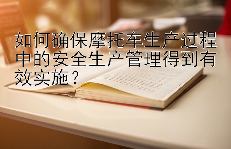 如何确保摩托车生产过程中的安全生产管理得到有效实施？