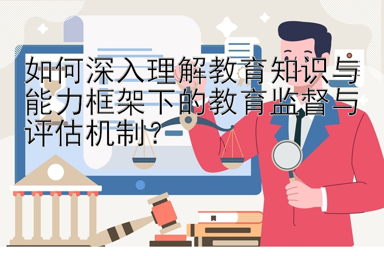 如何深入理解教育知识与能力框架下的教育监督与评估机制？