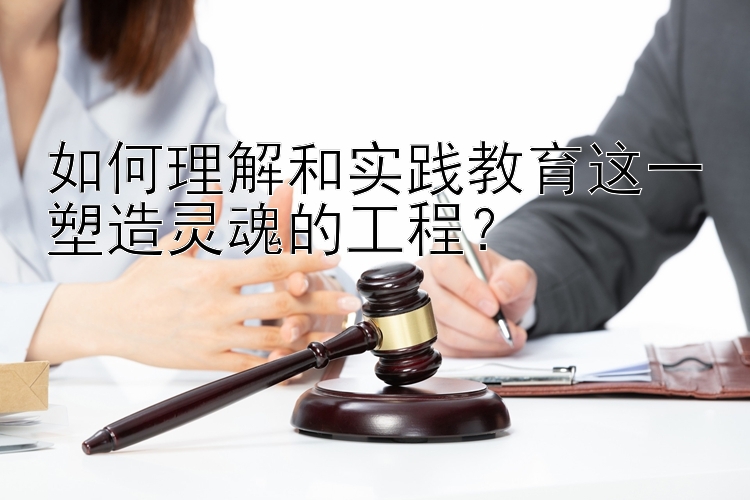 如何理解和实践教育这一塑造灵魂的工程？