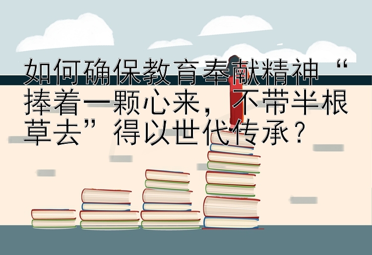 如何确保教育奉献精神“捧着一颗心来，不带半根草去”得以世代传承？