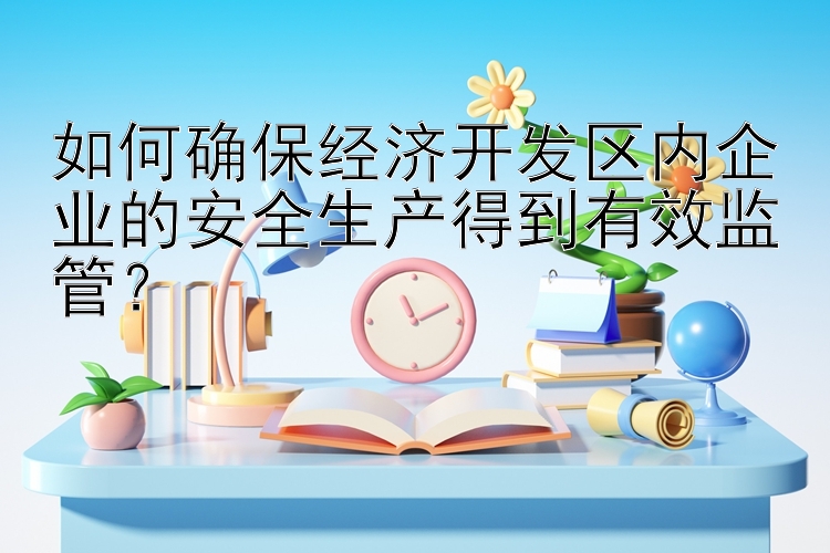 如何确保经济开发区内企业的安全生产得到有效监管？