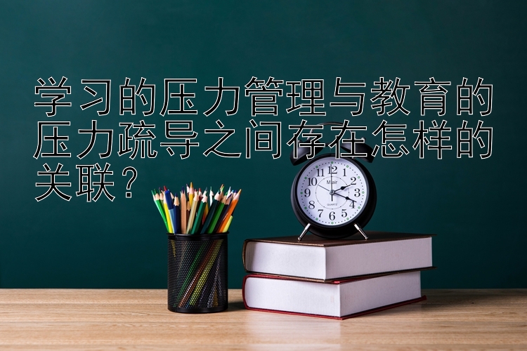 学习的压力管理与教育的压力疏导之间存在怎样的关联？