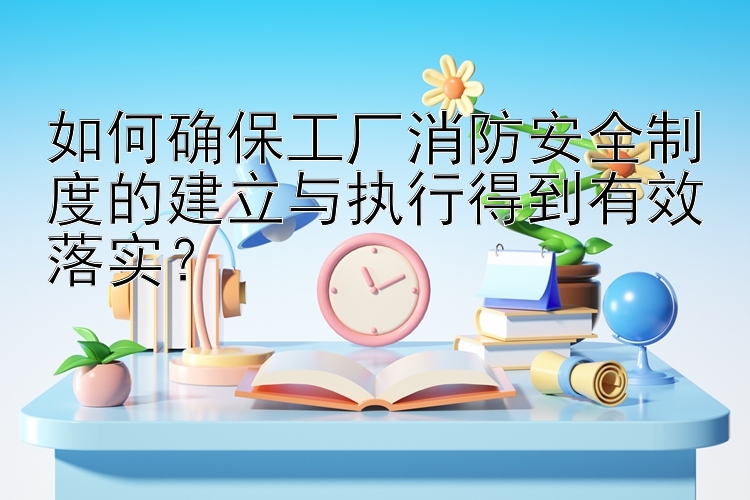 如何确保工厂消防安全制度的建立与执行得到有效落实？