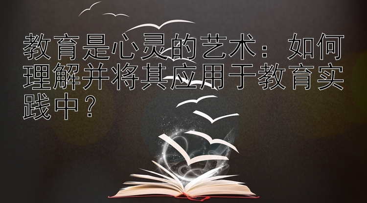 教育是心灵的艺术：如何理解并将其应用于教育实践中？