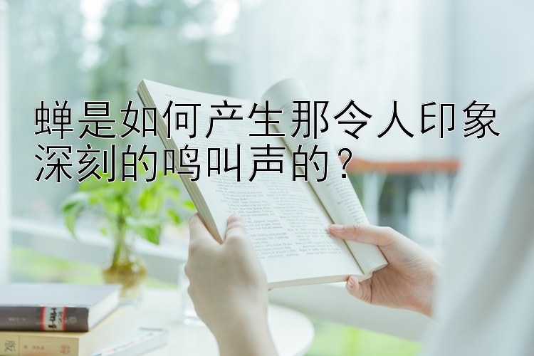 蝉是如何产生那令人印象深刻的鸣叫声的？